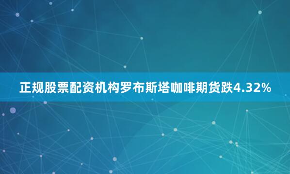 正规股票配资机构罗布斯塔咖啡期货跌4.32%