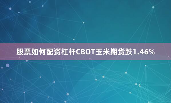 股票如何配资杠杆CBOT玉米期货跌1.46%