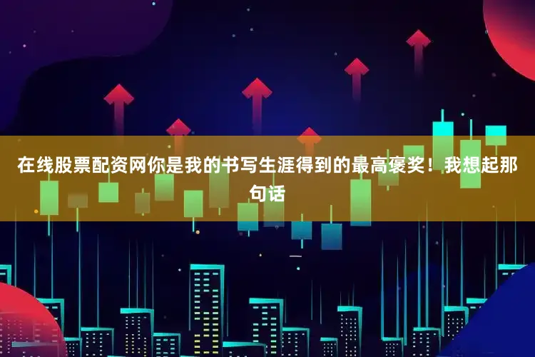 在线股票配资网你是我的书写生涯得到的最高褒奖！我想起那句话