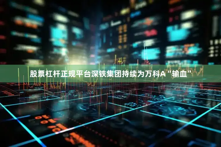 股票杠杆正规平台深铁集团持续为万科A“输血”