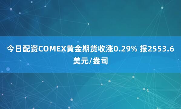 今日配资COMEX黄金期货收涨0.29% 报2553.6美元/盎司