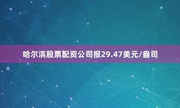 哈尔滨股票配资公司报29.47美元/盎司
