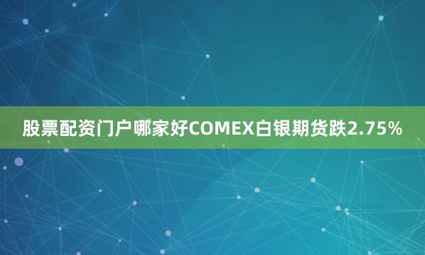 股票配资门户哪家好COMEX白银期货跌2.75%