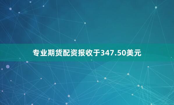 专业期货配资报收于347.50美元