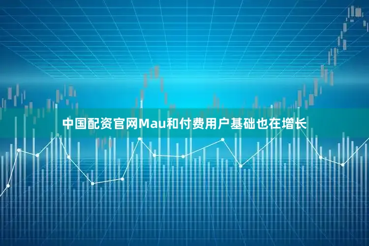 中国配资官网Mau和付费用户基础也在增长