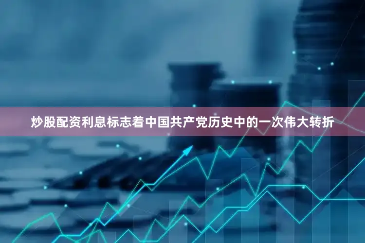 炒股配资利息标志着中国共产党历史中的一次伟大转折