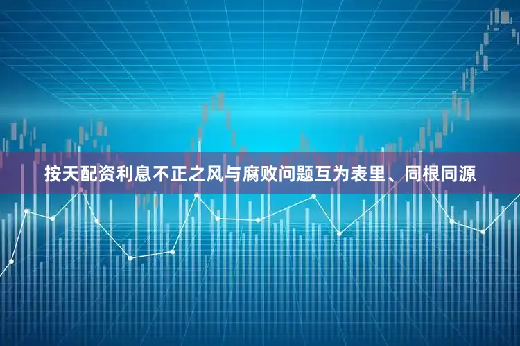 按天配资利息　　不正之风与腐败问题互为表里、同根同源