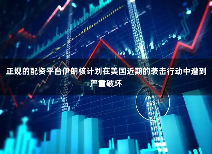 正规的配资平台伊朗核计划在美国近期的袭击行动中遭到严重破坏
