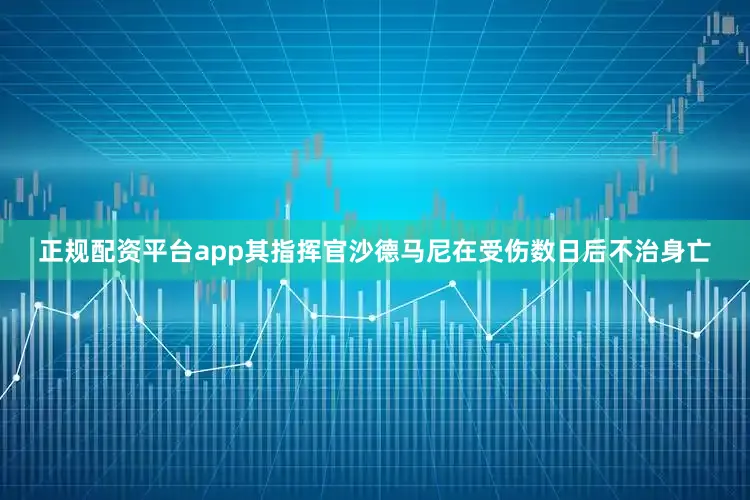 正规配资平台app其指挥官沙德马尼在受伤数日后不治身亡