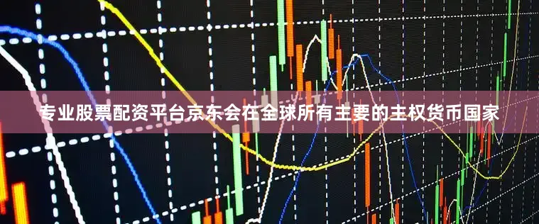 专业股票配资平台京东会在全球所有主要的主权货币国家