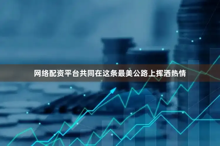 网络配资平台共同在这条最美公路上挥洒热情