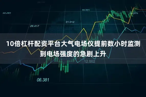 10倍杠杆配资平台大气电场仪提前数小时监测到电场强度的急剧上升