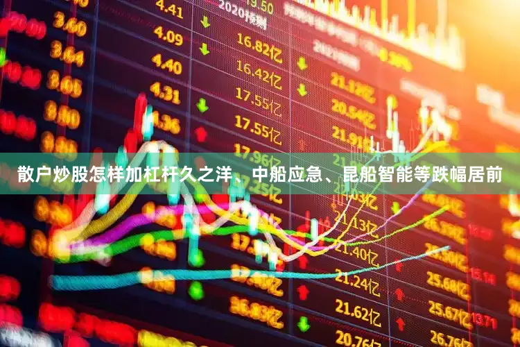 散户炒股怎样加杠杆久之洋、中船应急、昆船智能等跌幅居前