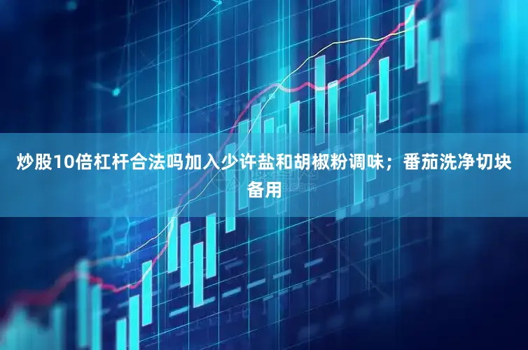 炒股10倍杠杆合法吗加入少许盐和胡椒粉调味；番茄洗净切块备用
