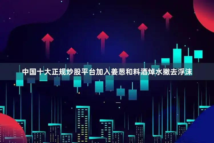 中国十大正规炒股平台加入姜葱和料酒焯水撇去浮沫