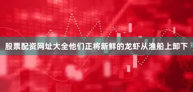 股票配资网址大全他们正将新鲜的龙虾从渔船上卸下
