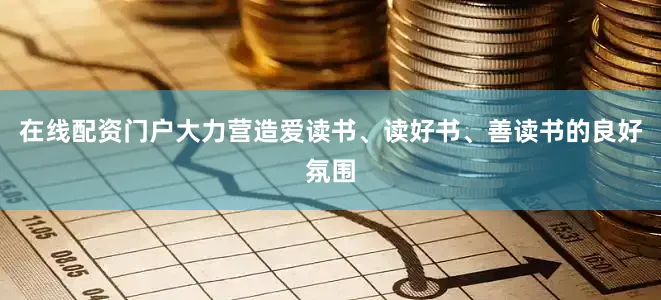 在线配资门户大力营造爱读书、读好书、善读书的良好氛围