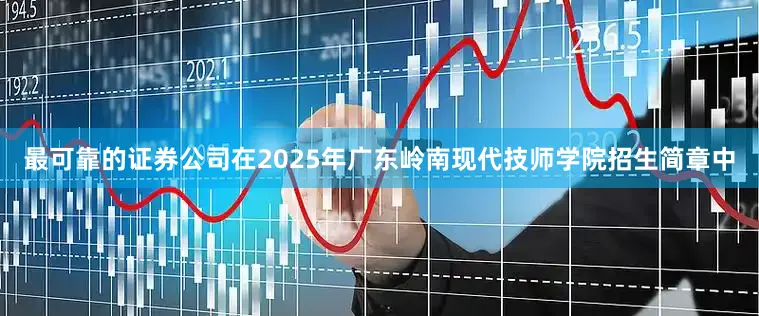 最可靠的证券公司在2025年广东岭南现代技师学院招生简章中