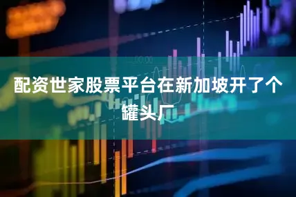 配资世家股票平台在新加坡开了个罐头厂