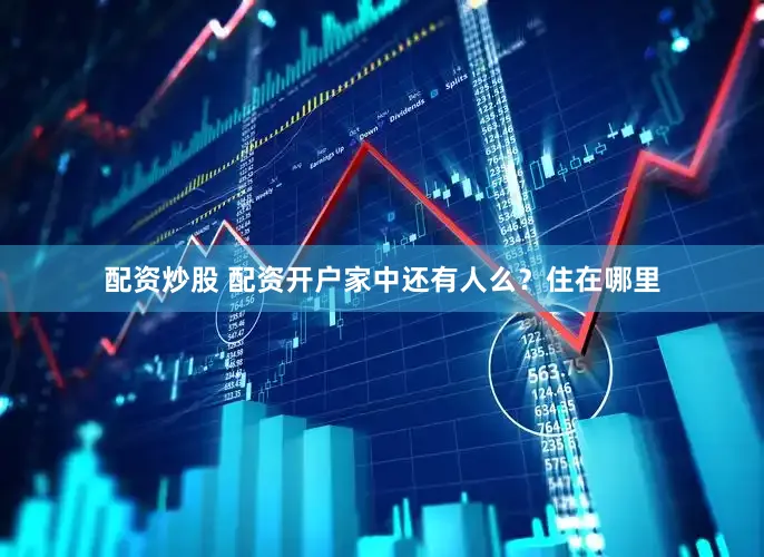 配资炒股 配资开户家中还有人么？住在哪里