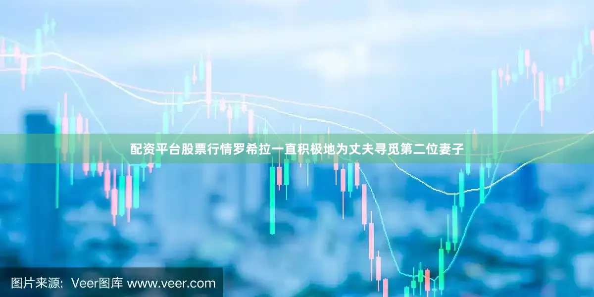 配资平台股票行情罗希拉一直积极地为丈夫寻觅第二位妻子