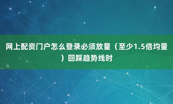 网上配资门户怎么登录必须放量（至少1.5倍均量）回踩趋势线时