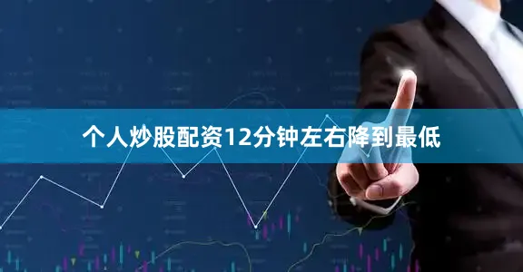 个人炒股配资12分钟左右降到最低