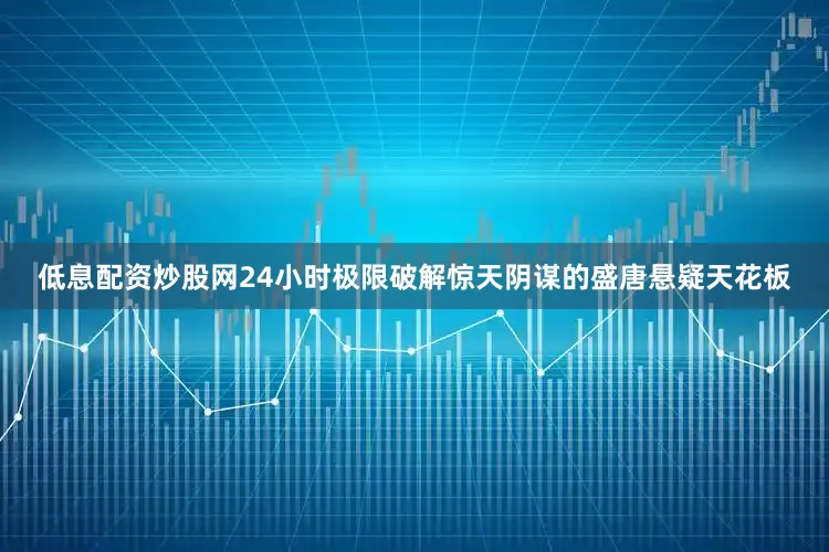 低息配资炒股网24小时极限破解惊天阴谋的盛唐悬疑天花板