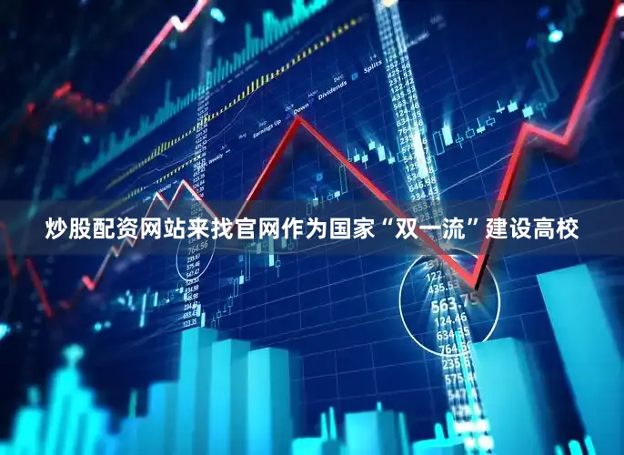炒股配资网站来找官网作为国家“双一流”建设高校