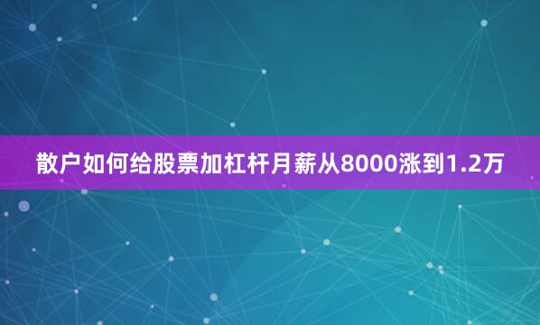 散户如何给股票加杠杆月薪从8000涨到1.2万