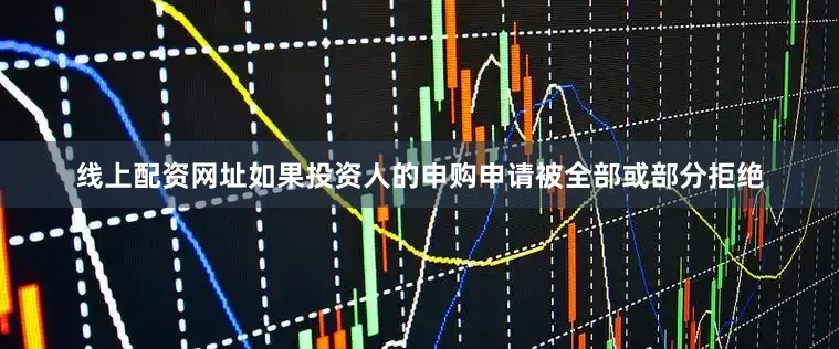 线上配资网址如果投资人的申购申请被全部或部分拒绝