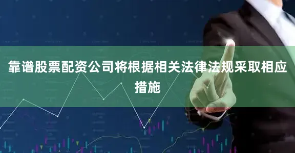 靠谱股票配资公司将根据相关法律法规采取相应措施