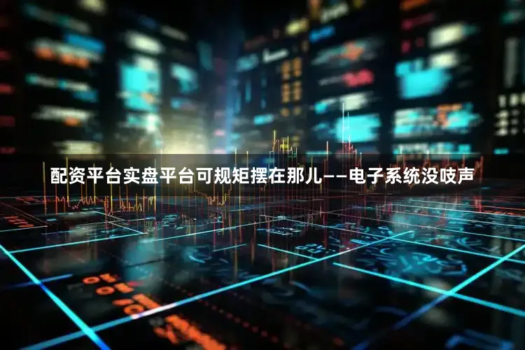 配资平台实盘平台可规矩摆在那儿——电子系统没吱声