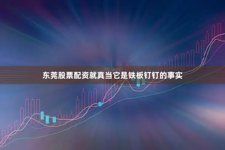 东莞股票配资就真当它是铁板钉钉的事实
