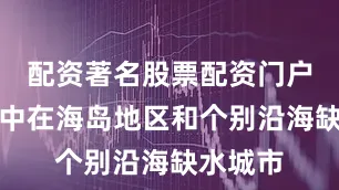 配资著名股票配资门户主要集中在海岛地区和个别沿海缺水城市