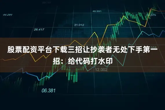 股票配资平台下载三招让抄袭者无处下手第一招：给代码打水印