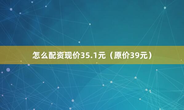 怎么配资现价35.1元（原价39元）