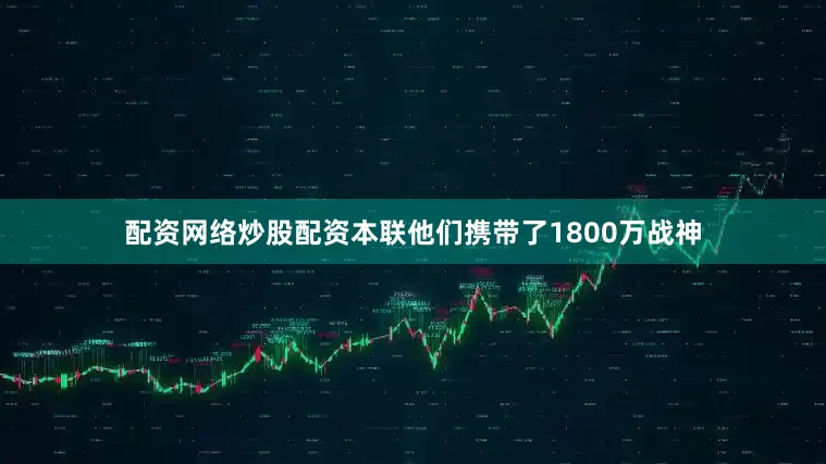 配资网络炒股配资本联他们携带了1800万战神