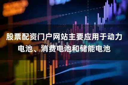 股票配资门户网站主要应用于动力电池、消费电池和储能电池