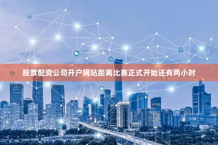 股票配资公司开户网站距离比赛正式开始还有两小时