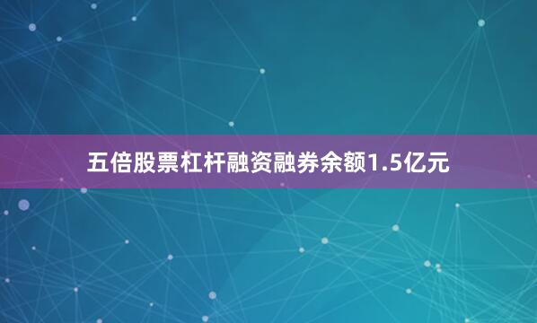 五倍股票杠杆融资融券余额1.5亿元