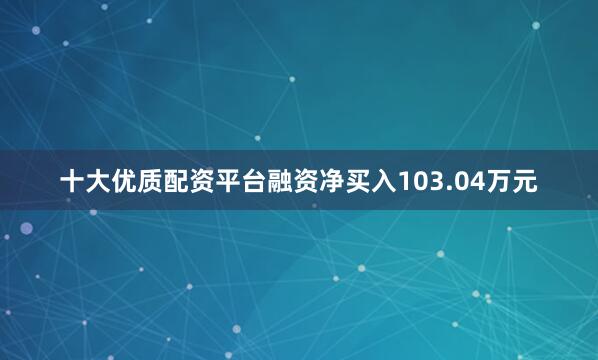 十大优质配资平台融资净买入103.04万元
