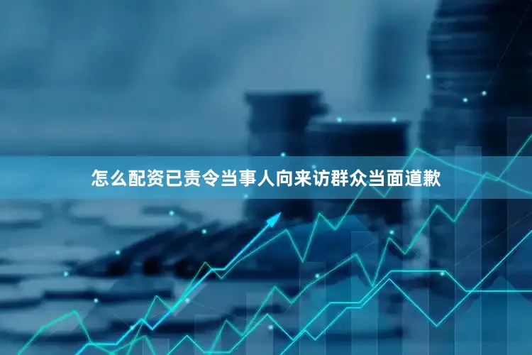 怎么配资已责令当事人向来访群众当面道歉