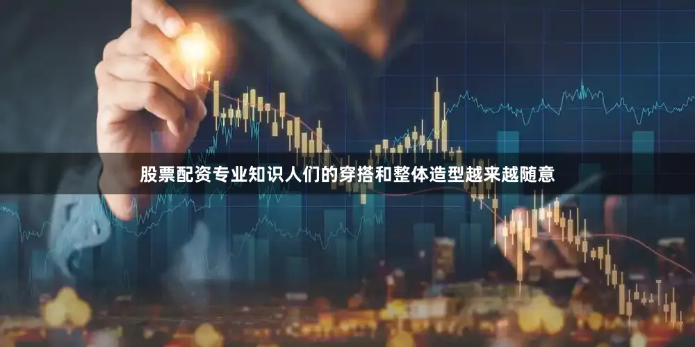 股票配资专业知识人们的穿搭和整体造型越来越随意