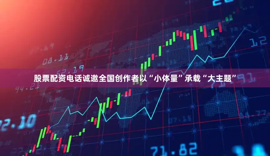 股票配资电话诚邀全国创作者以“小体量”承载“大主题”
