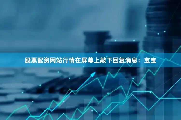 股票配资网站行情在屏幕上敲下回复消息：宝宝