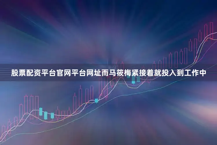 股票配资平台官网平台网址而马筱梅紧接着就投入到工作中