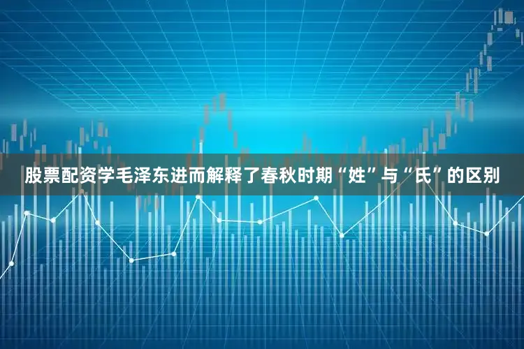 股票配资学毛泽东进而解释了春秋时期“姓”与“氏”的区别