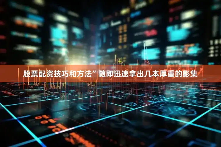股票配资技巧和方法”随即迅速拿出几本厚重的影集