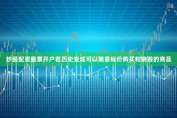 炒股配资股票开户若历史变成可以随意标价购买和销毁的商品